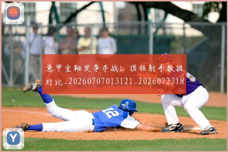意甲金靴奖争夺战:顶级射手数据对比_20260707013121_20260723181107