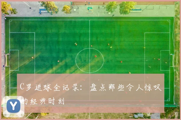 C罗进球全记录:盘点那些令人惊叹的经典时刻