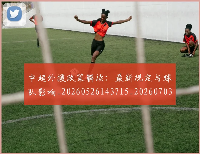中超外援政策解读：最新规定与球队影响_20260526143715_20260703204339