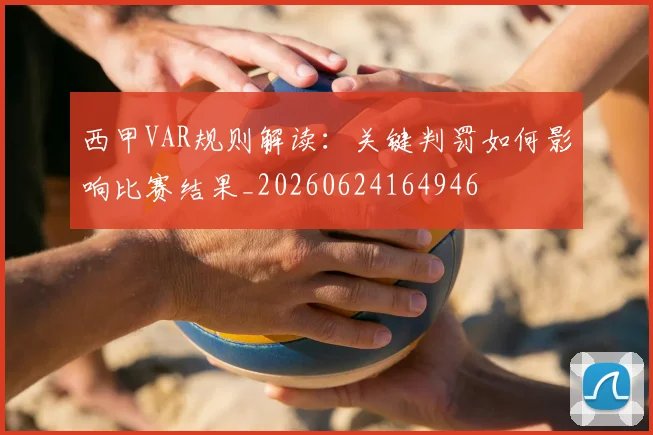 西甲VAR规则解读：关键判罚如何影响比赛结果_20260624164946