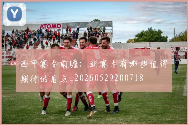 西甲赛季前瞻:新赛季有哪些值得期待的看点_20260529200718