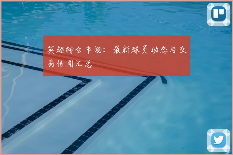英超转会市场:最新球员动态与交易传闻汇总