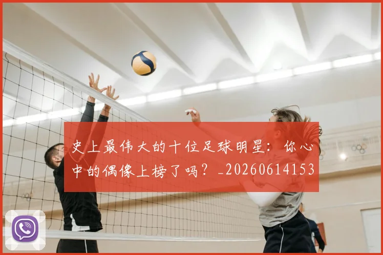 史上最伟大的十位足球明星:你心中的偶像上榜了吗?_20260614153709