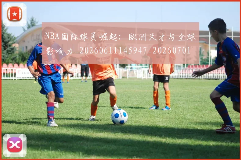 NBA国际球员崛起：欧洲天才与全球影响力_20260611145947_20260701215503_20260715181918