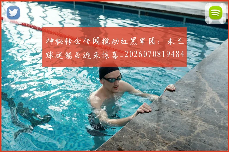 神秘转会传闻搅动红黑军团，米兰球迷能否迎来惊喜_20260708194840