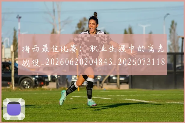 梅西最佳比赛：职业生涯中的高光战役_20260620204843_20260731181609