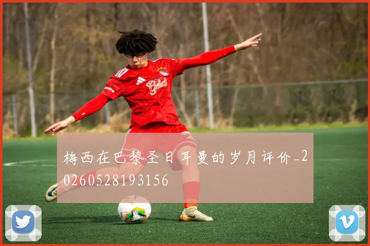 梅西在巴黎圣日耳曼的岁月评价_20260528193156