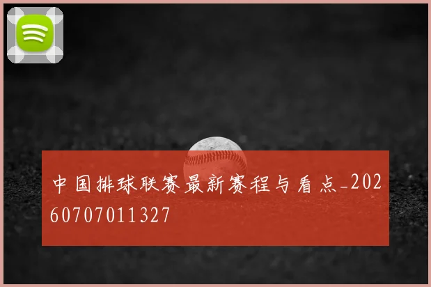 中国排球联赛最新赛程与看点_20260707011327