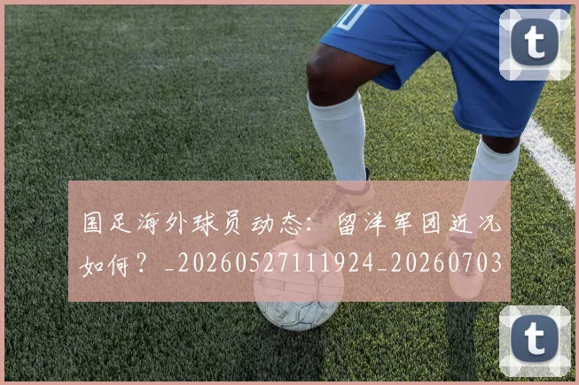 国足海外球员动态：留洋军团近况如何？_20260527111924_20260703224229