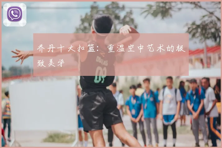 乔丹十大扣篮：重温空中艺术的极致美学
