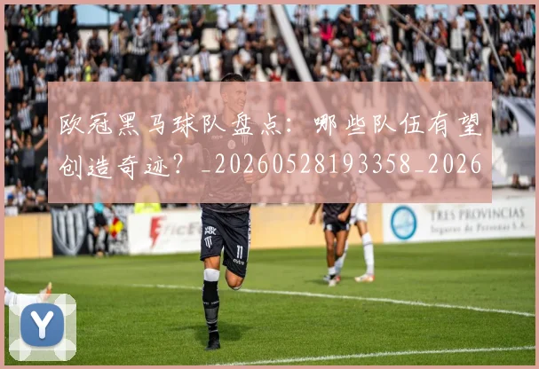 欧冠黑马球队盘点:哪些队伍有望创造奇迹?_20260528193358_20260708190813