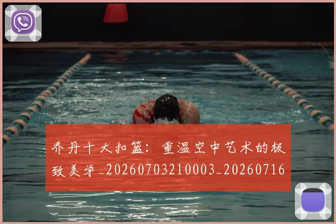 乔丹十大扣篮:重温空中艺术的极致美学_20260703210003_20260716191853