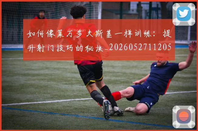 如何像莱万多夫斯基一样训练:提升射门技巧的秘诀_20260527112050_20260703230410_20260720181822