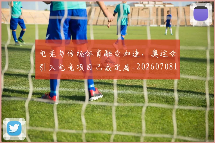 电竞与传统体育融合加速，奥运会引入电竞项目已成定局_20260708192735