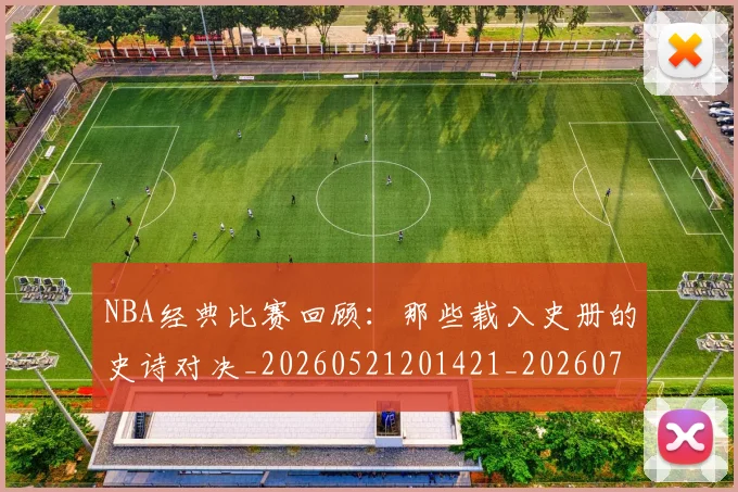 NBA经典比赛回顾：那些载入史册的史诗对决_20260521201421_20260702171355_20260714214449