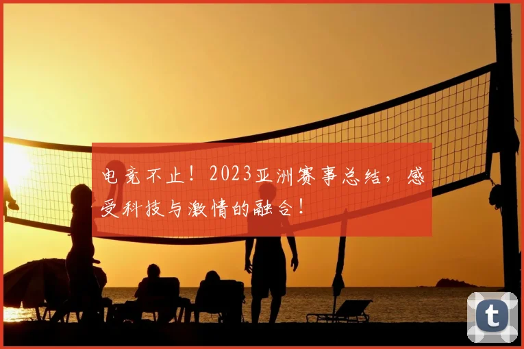 电竞不止!2023亚洲赛事总结,感受科技与激情的融合!