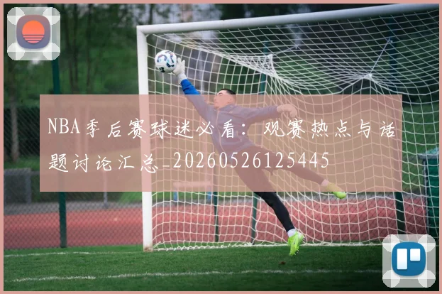 NBA季后赛球迷必看：观赛热点与话题讨论汇总_20260526125445