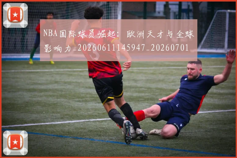 NBA国际球员崛起:欧洲天才与全球影响力_20260611145947_20260701215503_20260715181918