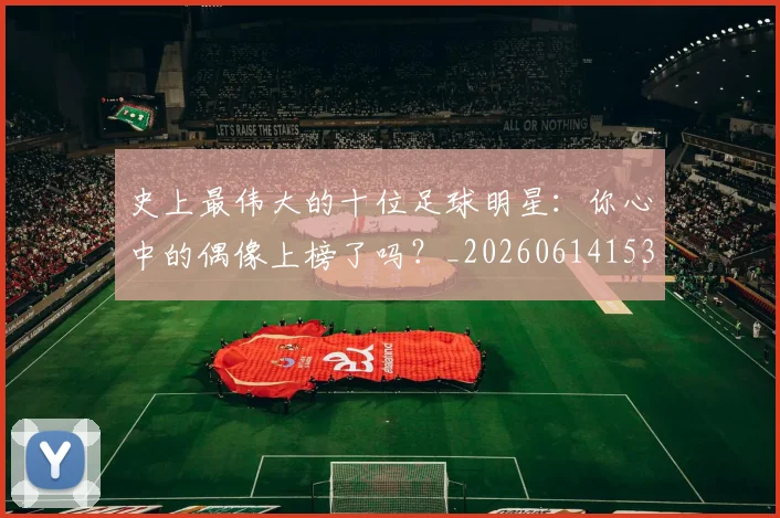 史上最伟大的十位足球明星:你心中的偶像上榜了吗?_20260614153709_20260703221422_20260718205405