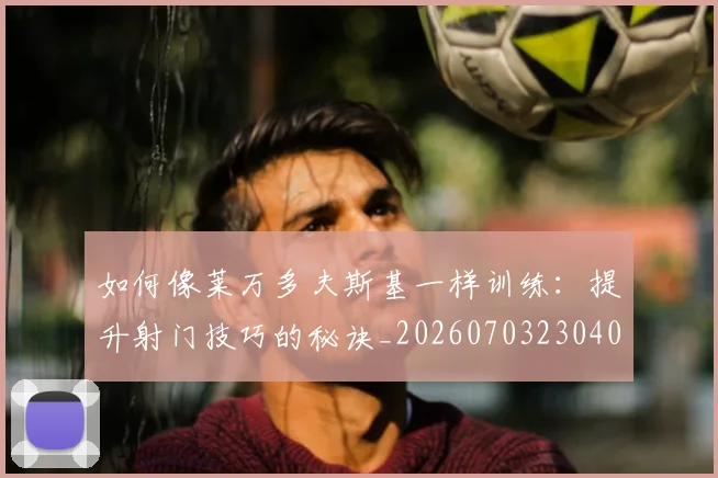 如何像莱万多夫斯基一样训练：提升射门技巧的秘诀_20260703230408