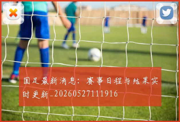 国足最新消息:赛事日程与结果实时更新_20260527111916