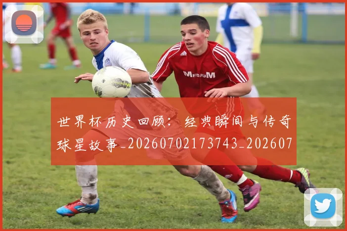 世界杯历史回顾:经典瞬间与传奇球星故事_20260702173743_20260715190413