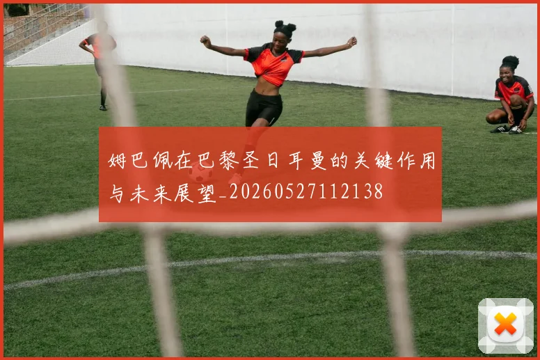 姆巴佩在巴黎圣日耳曼的关键作用与未来展望_20260527112138
