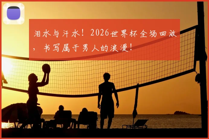 泪水与汗水！2026世界杯全场回放，书写属于男人的浪漫！