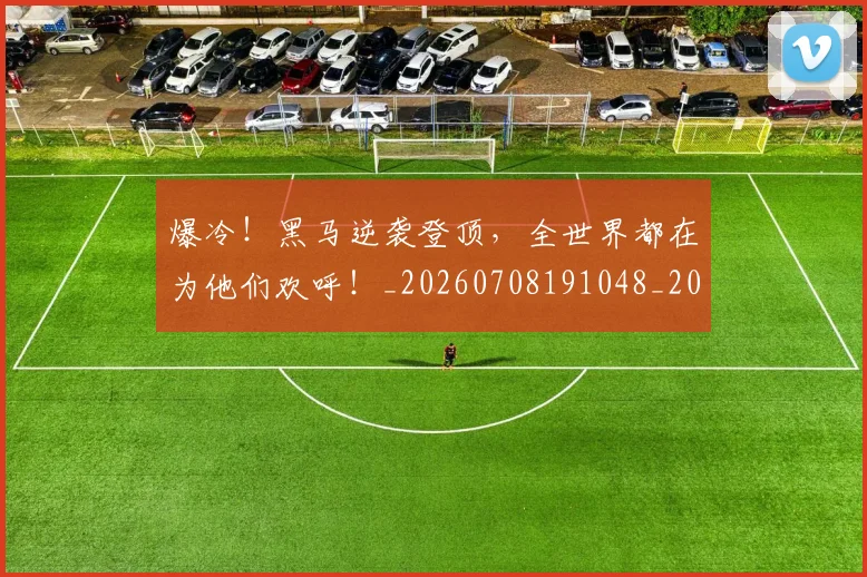 爆冷！黑马逆袭登顶，全世界都在为他们欢呼！_20260708191048_20260802155519