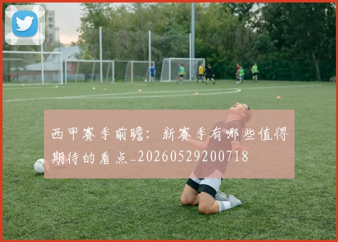 西甲赛季前瞻：新赛季有哪些值得期待的看点_20260529200718